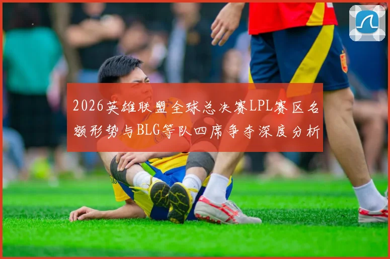 2026英雄联盟全球总决赛LPL赛区名额形势与BLG等队四席争夺深度分析