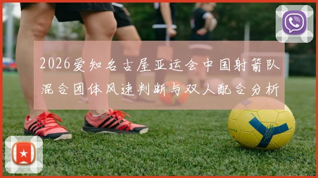 2026爱知名古屋亚运会中国射箭队混合团体风速判断与双人配合分析