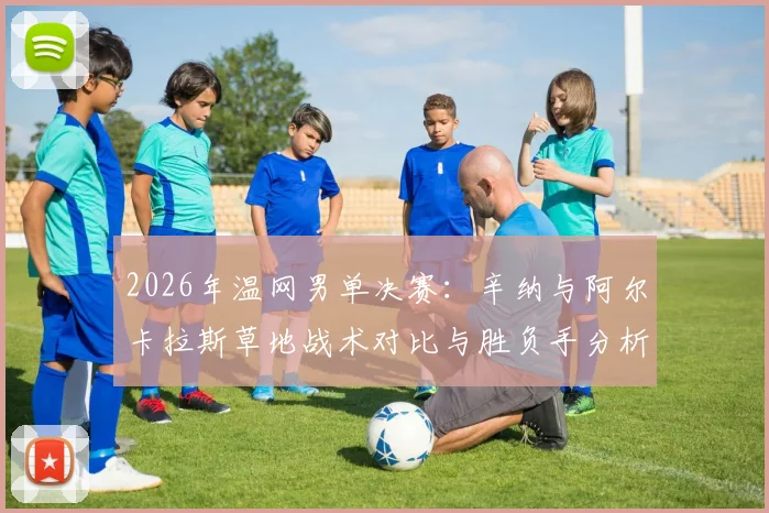 2026年温网男单决赛：辛纳与阿尔卡拉斯草地战术对比与胜负手分析