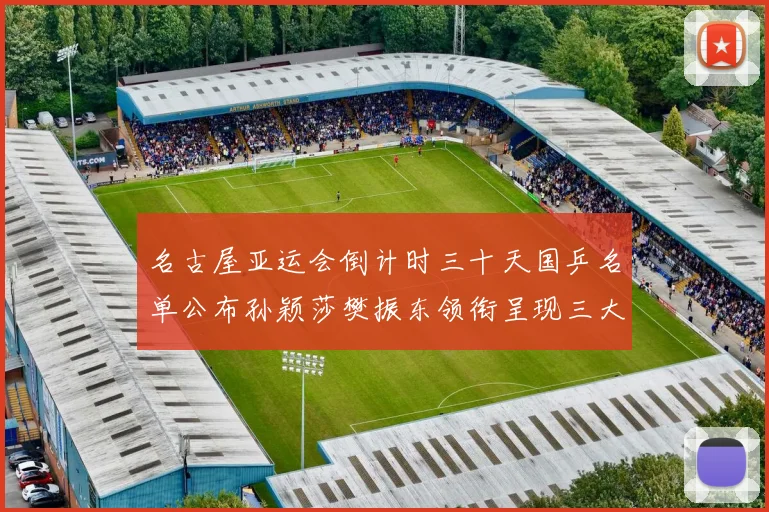 名古屋亚运会倒计时三十天国乒名单公布孙颖莎樊振东领衔呈现三大战术看点