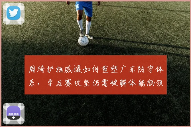 周琦护框威慑如何重塑广东防守体系，季后赛攻坚仍需破解体能瓶颈