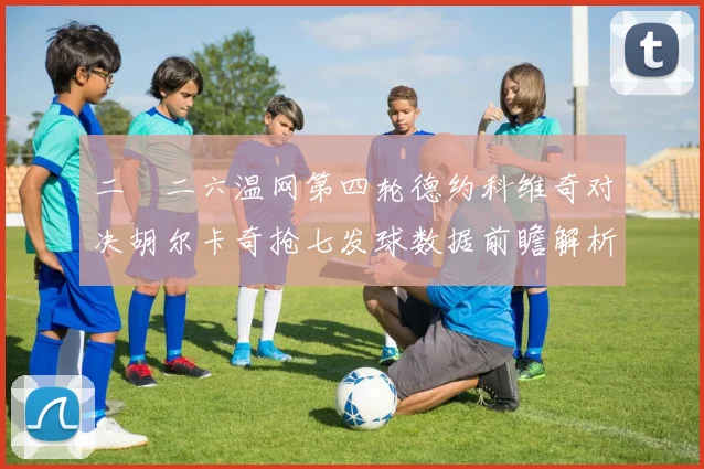 二〇二六温网第四轮德约科维奇对决胡尔卡奇抢七发球数据前瞻解析