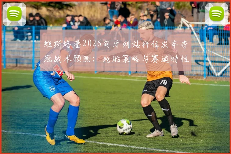 维斯塔潘2026匈牙利站杆位发车夺冠战术预测：轮胎策略与赛道特性深度解读