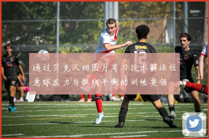 通过贝克汉姆圆月弯刀技术解读任意球发力与弧线平衡的训练要领