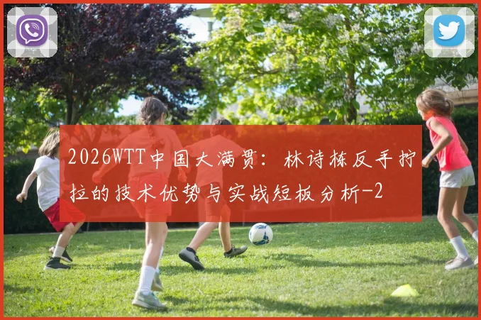 2026WTT中国大满贯：林诗栋反手拧拉的技术优势与实战短板分析