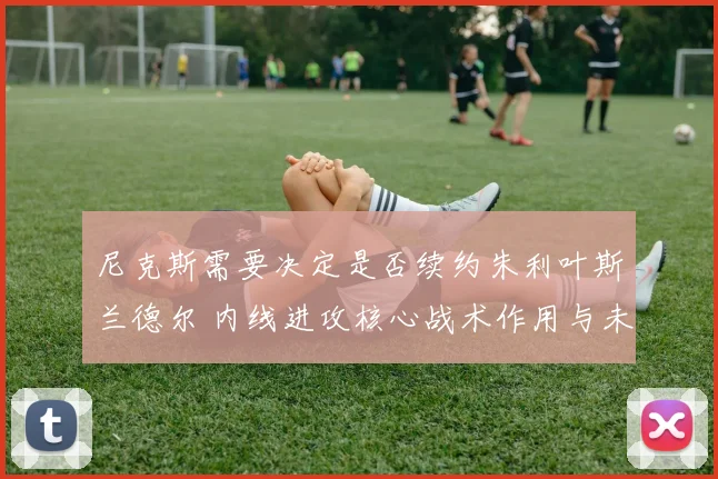 尼克斯需要决定是否续约朱利叶斯兰德尔 内线进攻核心战术作用与未来适配性评估