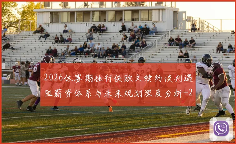 2026休赛期独行侠欧文续约谈判遇阻薪资体系与未来规划深度分析
