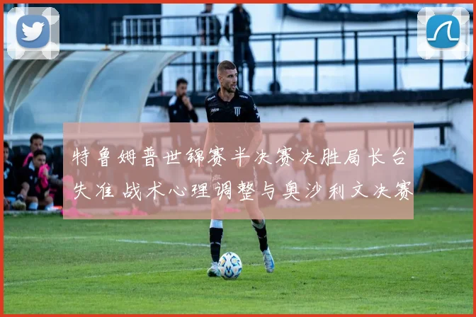 特鲁姆普世锦赛半决赛决胜局长台失准 战术心理调整与奥沙利文决赛会师概率评估