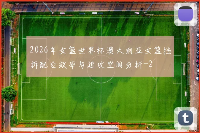 2026年女篮世界杯澳大利亚女篮挡拆配合效率与进攻空间分析