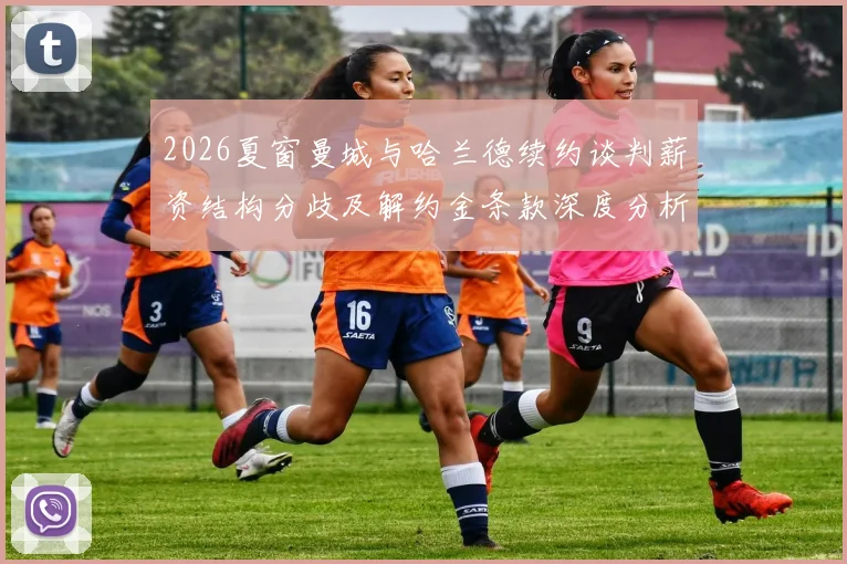 2026夏窗曼城与哈兰德续约谈判薪资结构分歧及解约金条款深度分析
