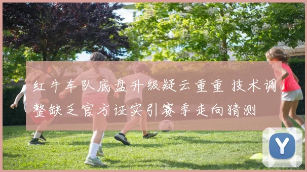 红牛车队底盘升级疑云重重 技术调整缺乏官方证实引赛季走向猜测