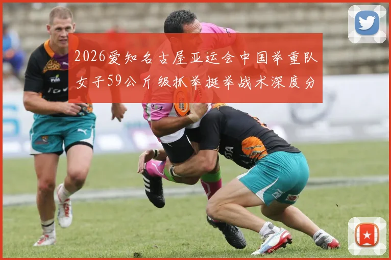 2026爱知名古屋亚运会中国举重队女子59公斤级抓举挺举战术深度分析